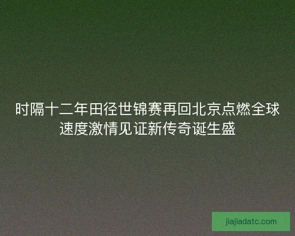 时隔十二年田径世锦赛再回北京点燃全球速度激情见证新传奇诞生盛