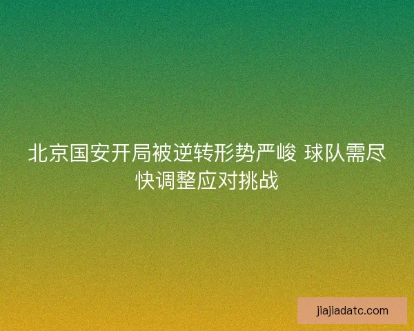 北京国安开局被逆转形势严峻 球队需尽快调整应对挑战