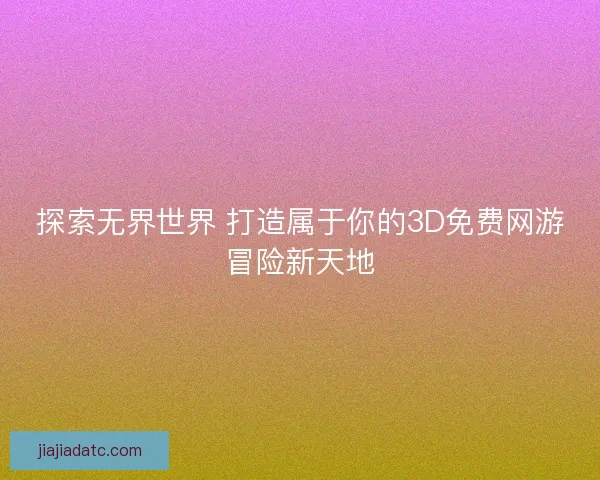 探索无界世界 打造属于你的3D免费网游冒险新天地