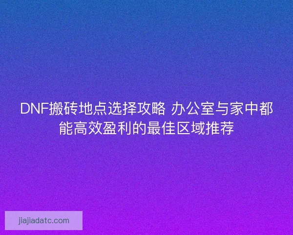 DNF搬砖地点选择攻略 办公室与家中都能高效盈利的最佳区域推荐