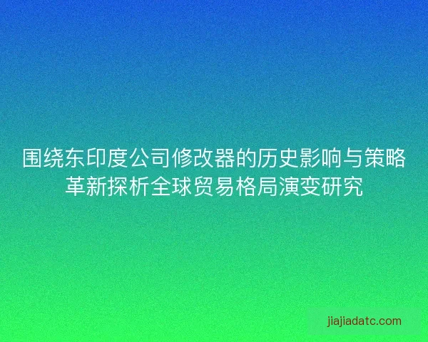 围绕东印度公司修改器的历史影响与策略革新探析全球贸易格局演变研究