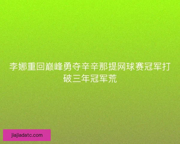 李娜重回巅峰勇夺辛辛那提网球赛冠军打破三年冠军荒