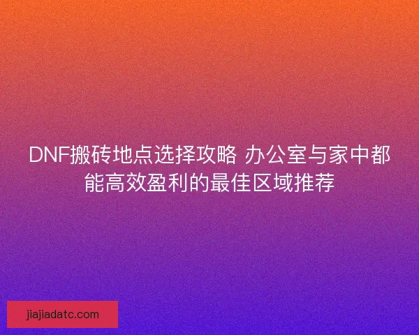 DNF搬砖地点选择攻略 办公室与家中都能高效盈利的最佳区域推荐