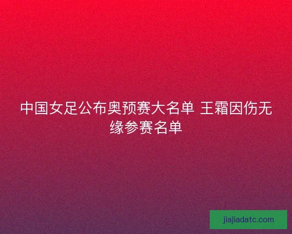 中国女足公布奥预赛大名单 王霜因伤无缘参赛名单
