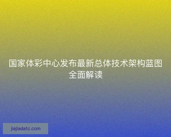 国家体彩中心发布最新总体技术架构蓝图全面解读