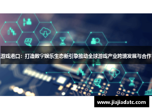 游戏港口：打造数字娱乐生态新引擎推动全球游戏产业跨境发展与合作